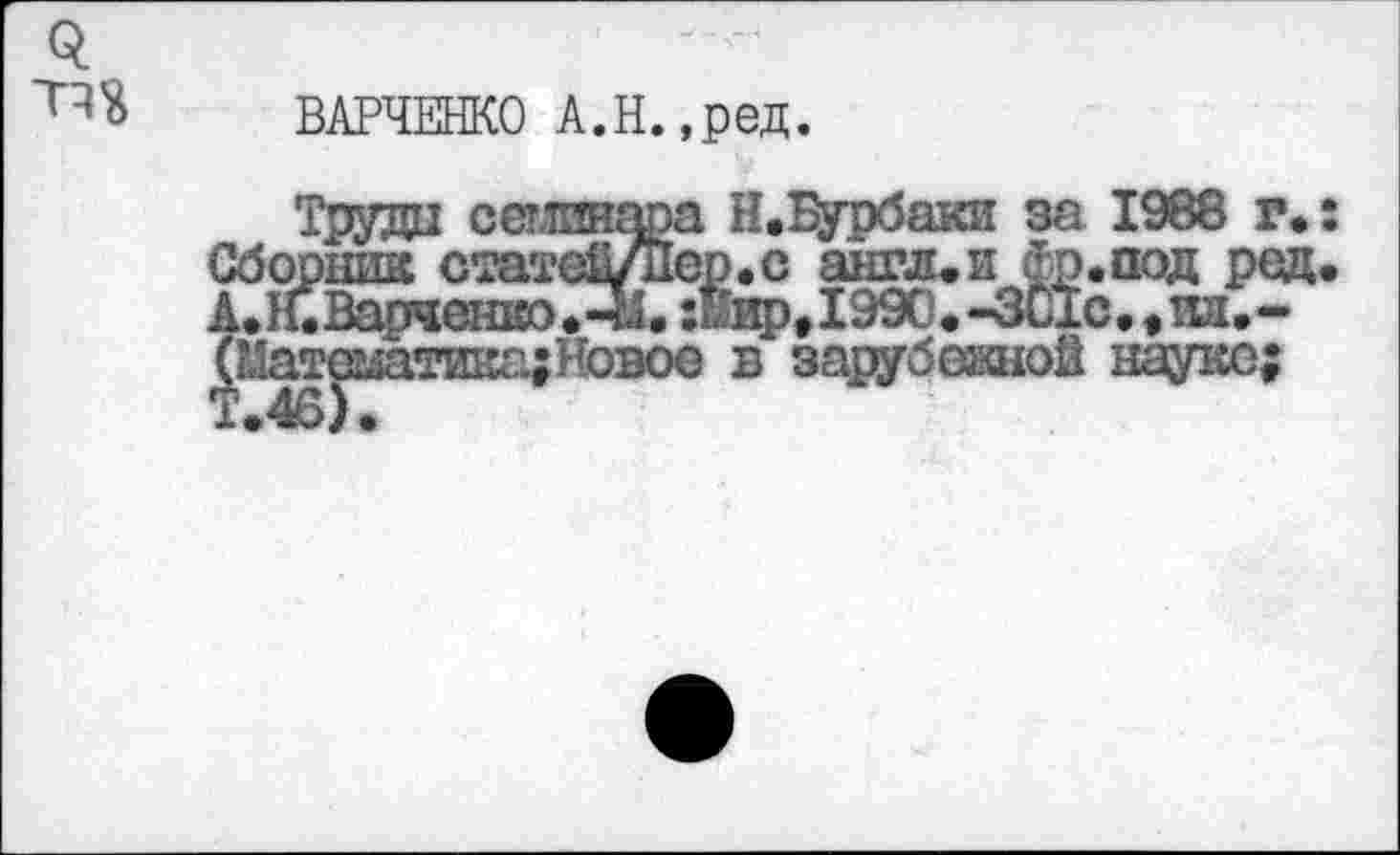 ﻿ВАРЧЕНКО А.Н.,ред.
Труда сегтнара Н.Чурбаки за 1988 г. Сборник статеЁ/дер.с англ.и Фр.под ред Д. К. Варченко. 41.:кир#1990.-301с., кл.~ (Матшатика;Новое в зарубежной науке;